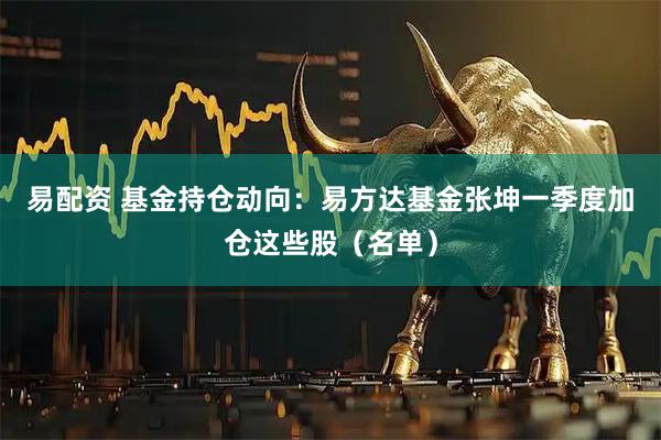易配资 基金持仓动向：易方达基金张坤一季度加仓这些股（名单）