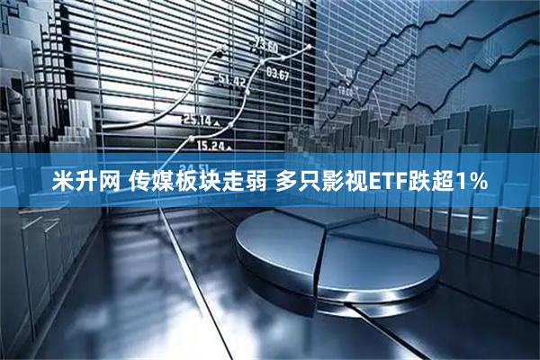 米升网 传媒板块走弱 多只影视ETF跌超1%