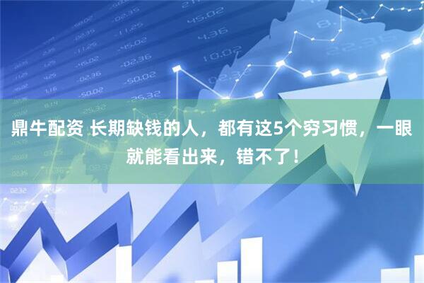 鼎牛配资 长期缺钱的人，都有这5个穷习惯，一眼就能看出来，错不了！