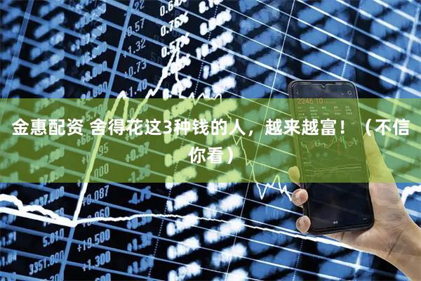 金惠配资 舍得花这3种钱的人，越来越富！（不信你看）