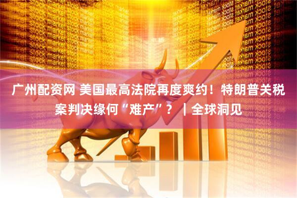 广州配资网 美国最高法院再度爽约！特朗普关税案判决缘何“难产”？｜全球洞见