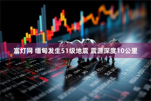 富灯网 缅甸发生51级地震 震源深度10公里
