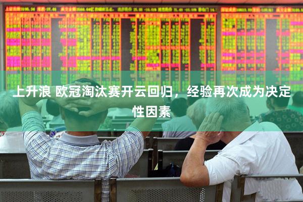 上升浪 欧冠淘汰赛开云回归，经验再次成为决定性因素