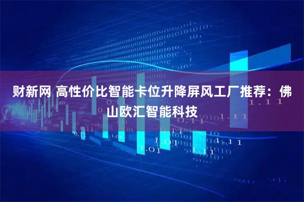 财新网 高性价比智能卡位升降屏风工厂推荐：佛山欧汇智能科技