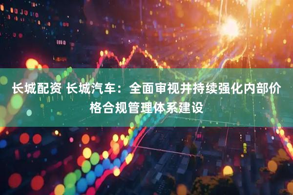 长城配资 长城汽车：全面审视井持续强化内部价格合规管理体系建设