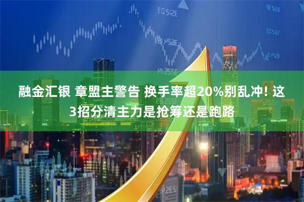 融金汇银 章盟主警告 换手率超20%别乱冲! 这3招分清主力是抢筹还是跑路
