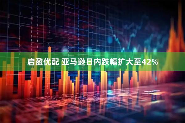 启盈优配 亚马逊日内跌幅扩大至42%