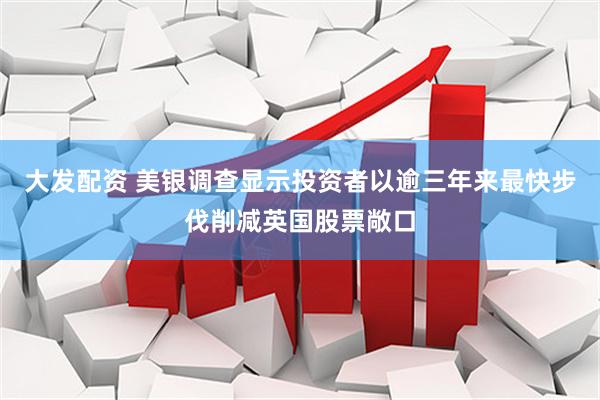 大发配资 美银调查显示投资者以逾三年来最快步伐削减英国股票敞口
