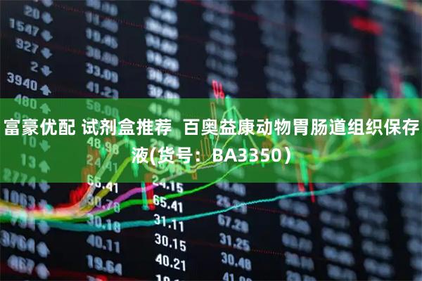 富豪优配 试剂盒推荐  百奥益康动物胃肠道组织保存液(货号：BA3350）