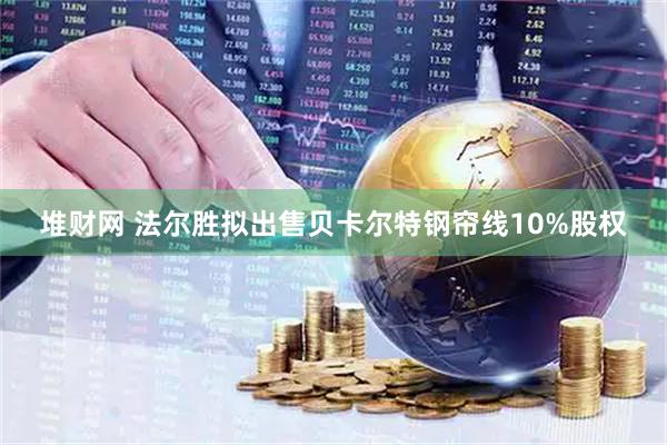 堆财网 法尔胜拟出售贝卡尔特钢帘线10%股权