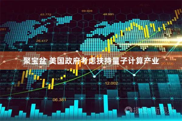 聚宝盆 美国政府考虑扶持量子计算产业