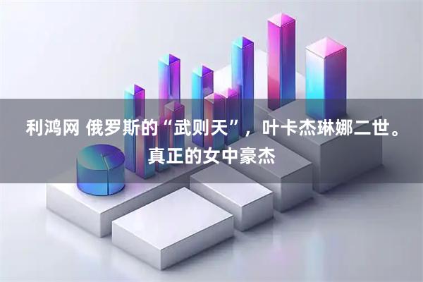 利鸿网 俄罗斯的“武则天”，叶卡杰琳娜二世。真正的女中豪杰