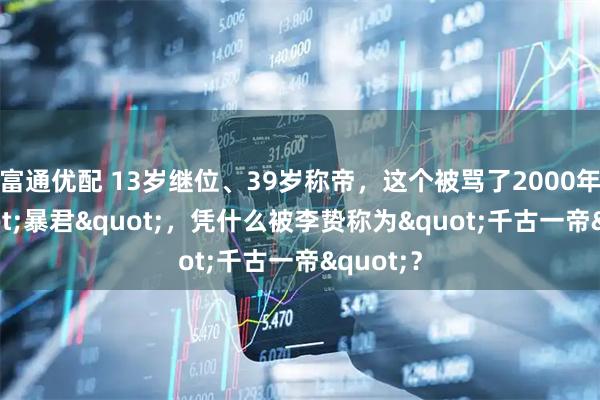 富通优配 13岁继位、39岁称帝，这个被骂了2000年的"暴君"，凭什么被李贽称为"千古一帝"？