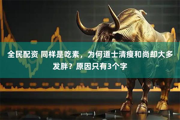 全民配资 同样是吃素，为何道士清瘦和尚却大多发胖？原因只有3个字