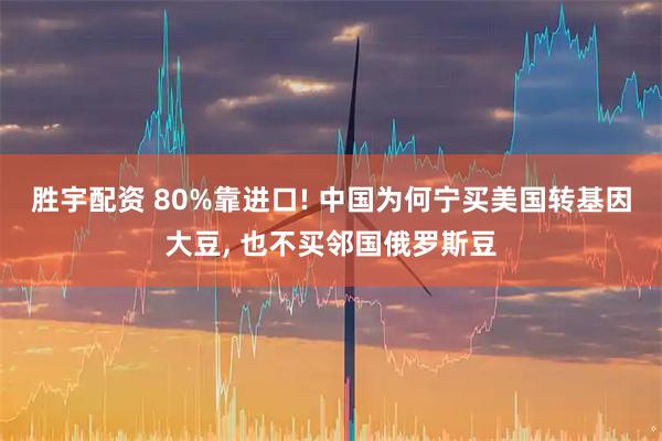 胜宇配资 80%靠进口! 中国为何宁买美国转基因大豆, 也不买邻国俄罗斯豆